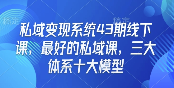 私域变现系统43期线下课，最好的私域课，三大体系十大模型-三月轻创