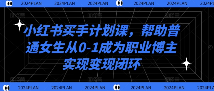 小红书买手计划课，帮助普通女生从0-1成为职业博主实现变现闭环-三月轻创