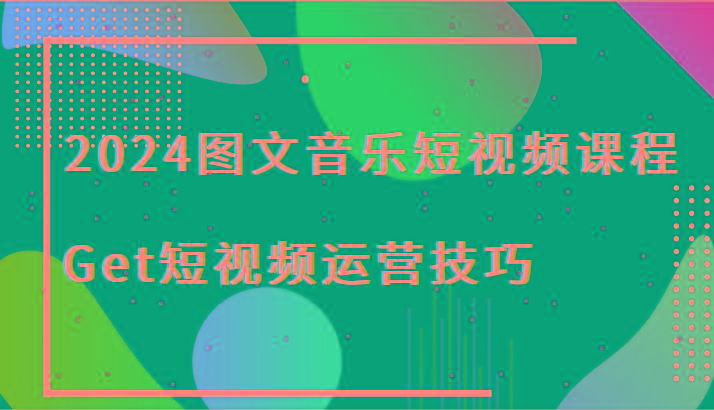 2024图文音乐短视频课程-Get短视频运营技巧-三月轻创