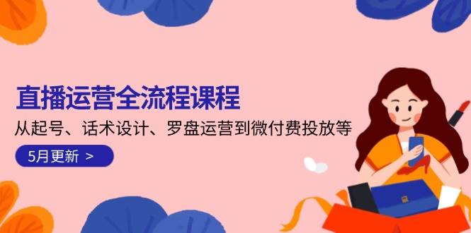（14882期）直播运营全流程课程-5月更新：从起号、话术设计、罗盘运营到微付费投放等-三月轻创
