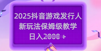 2025抖音游戏发行人新玩法，保姆级教学，日入多张-三月轻创