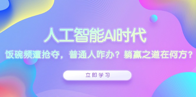 人工智能AI时代，饭碗频遭抢夺，普通人咋办？躺赢之道在何方？-三月轻创