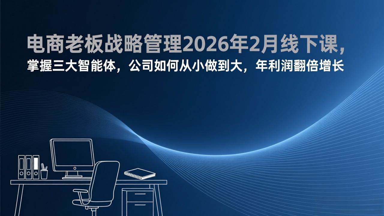 （17417期）电商老板战略管理2026年2月线下课，掌握三大智能体，公司如何从小做到大，年利润翻倍增长-三月轻创