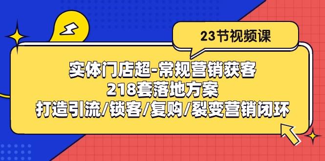 实体门店超-常规营销获客：218套落地方案/打造引流/锁客/复购/裂变营销-三月轻创