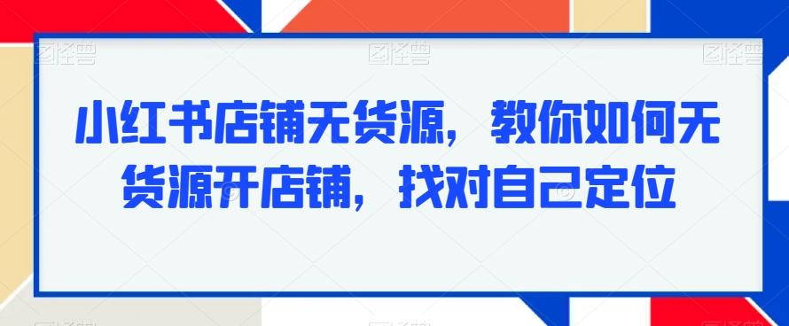 小红书店铺无货源，教你如何无货源开店铺，找对自己定位-三月轻创