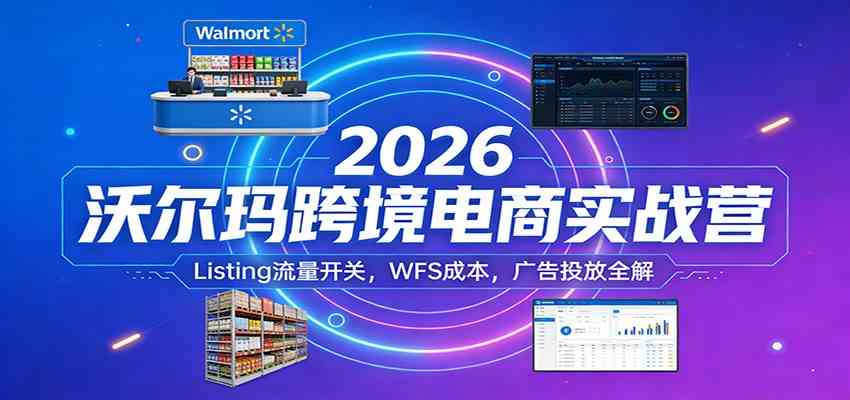 2026沃尔玛跨境电商实战营：Listing流量开关，WFS成本，广告投放全解-三月轻创