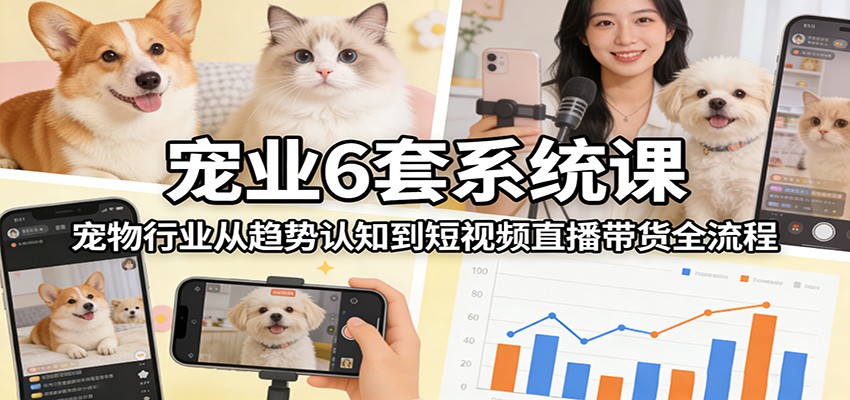 宠业6套系统课：宠物行业从趋势认知到短视频直播带货全流程-三月轻创