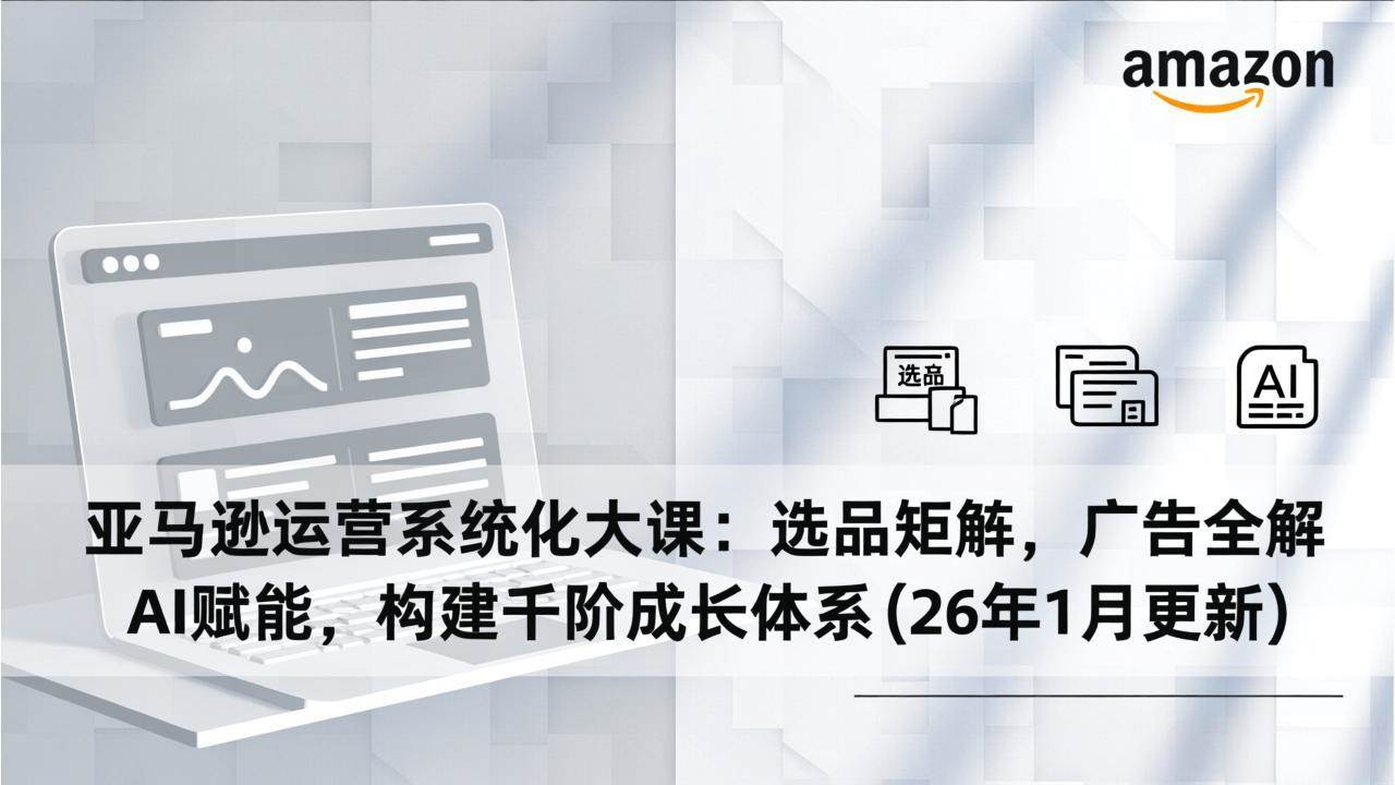 （17103期）亚马逊运营系统化大课：选品矩阵，广告全解，AI赋能，构建千阶成长体系(26年1月更新)-三月轻创