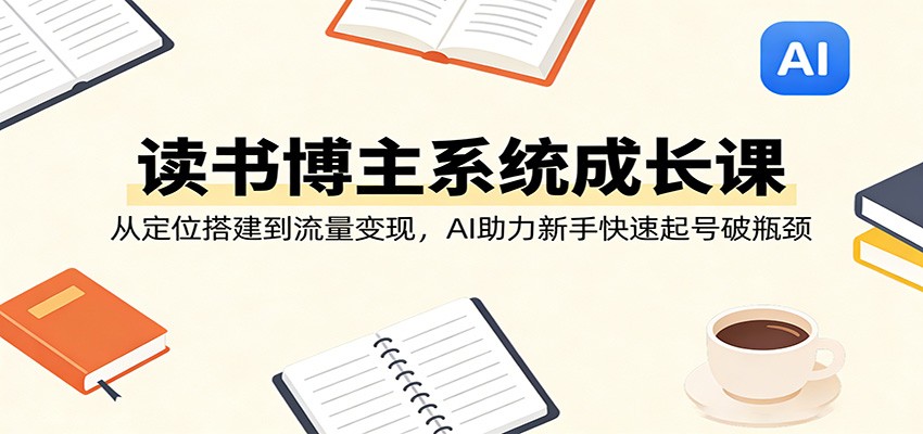读书博主系统成长课：从定位搭建到流量变现，AI助力新手快速起号破瓶颈-三月轻创