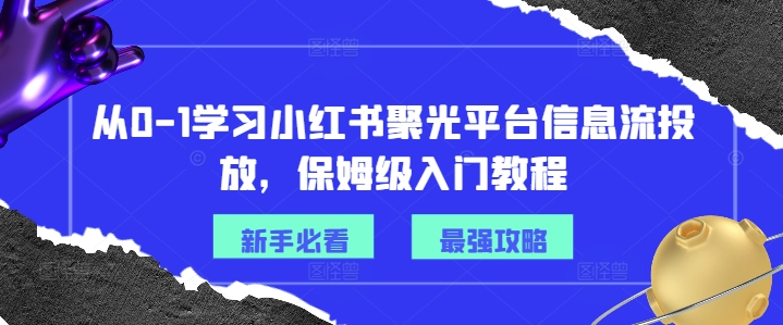 从0-1学习小红书聚光平台信息流投放，保姆级入门教程-三月轻创
