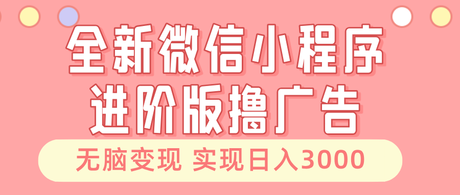 全新微信小程序进阶版撸广告 无脑变现睡后也有收入 日入3000＋-三月轻创