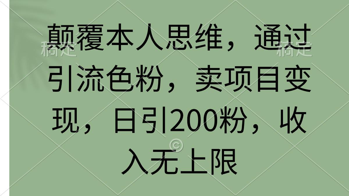 (9523期)颠覆本人思维，通过引流色粉，卖项目变现，日引200粉，收入无上限-三月轻创