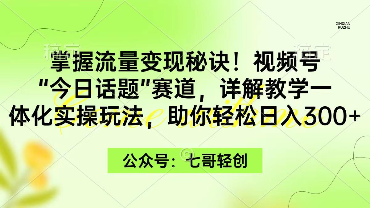 (9437期)掌握流量变现秘诀！视频号“今日话题”赛道，一体化实操玩法，助你日入300+-三月轻创