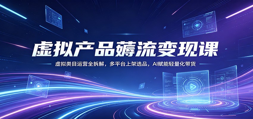 虚拟产品薅流变现课：虚拟类目运营全拆解，多平台上架选品，AI赋能轻量化带货-三月轻创