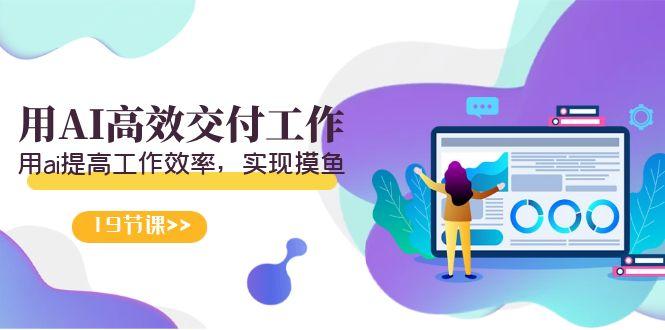 天选 打工人-用AI高效交付工作，用ai提高工作效率，实现摸鱼(19节视频课)-三月轻创