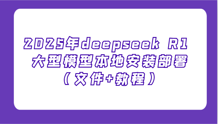 2025年deepseek R1 大型模型本地安装部署(文件+教程)，新手也能快速上手！-三月轻创