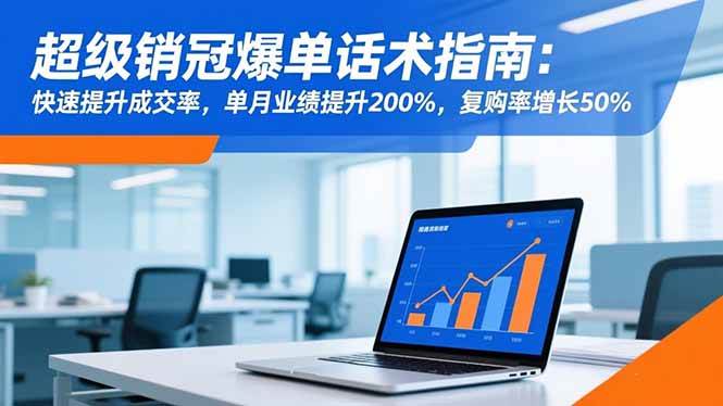 （16511期）超级销冠爆单话术指南：快速提升成交率，单月业绩提升200%，复购率增长50%-三月轻创