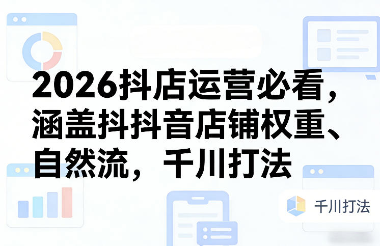 2026抖店运营必看，涵盖抖音店铺权重、自然流，千川打法-三月轻创