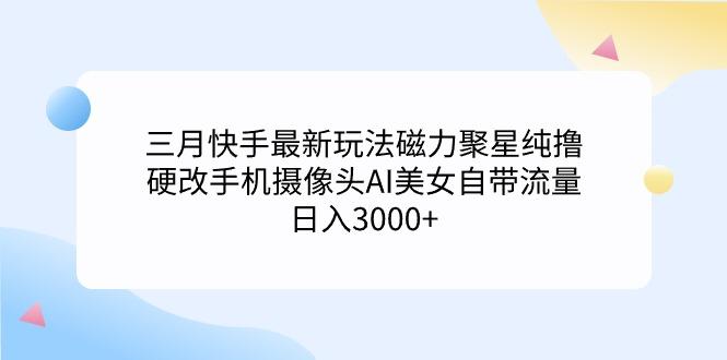 (9247期)三月快手最新玩法磁力聚星纯撸，硬改手机摄像头AI美女自带流量日入3000+...-三月轻创