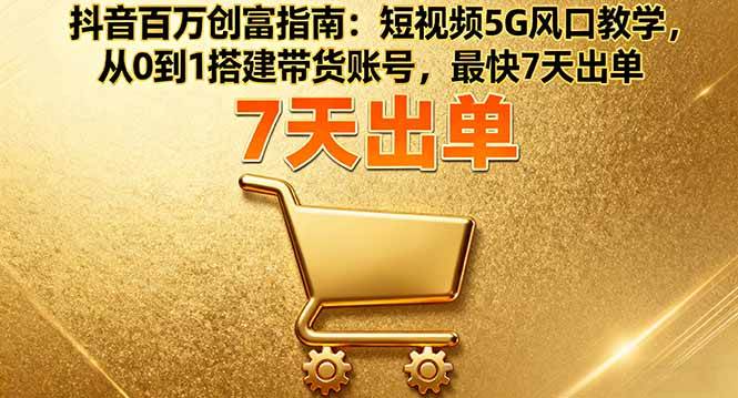 （16150期）抖音百万创富指南：短视频5G风口教学，从0到1搭建带货账号，最快7天出单-三月轻创