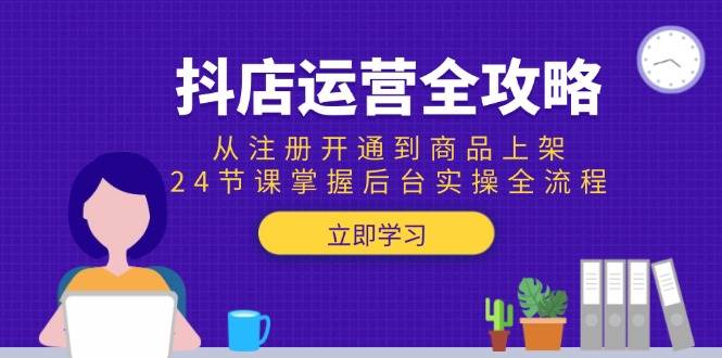 （15057期）抖店运营全攻略：从注册开通到商品上架，24节课掌握后台实操全流程-三月轻创