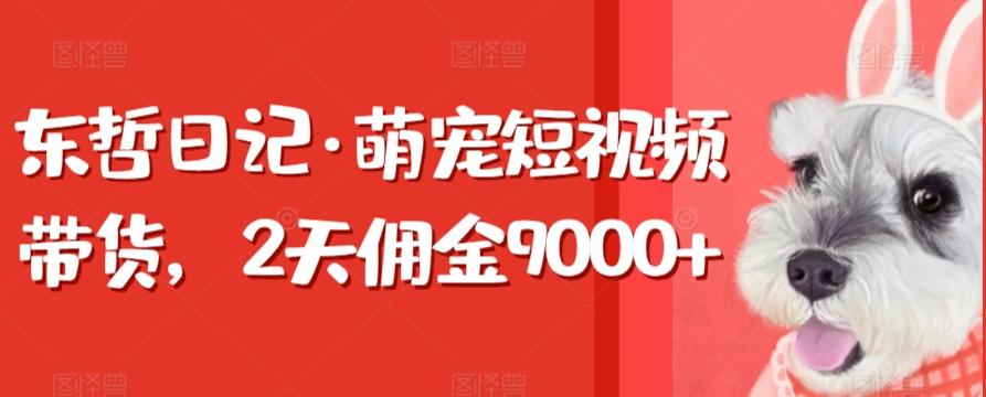 东哲日记·萌宠短视频带货，2天佣金9000+-三月轻创