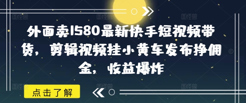 外面卖1580最新快手短视频带货，剪辑视频挂小黄车发布挣佣金，收益爆炸-三月轻创