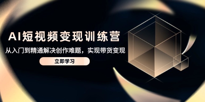 AI短视频变现训练营，从入门到精通解决创作难题，实现带货变现-三月轻创