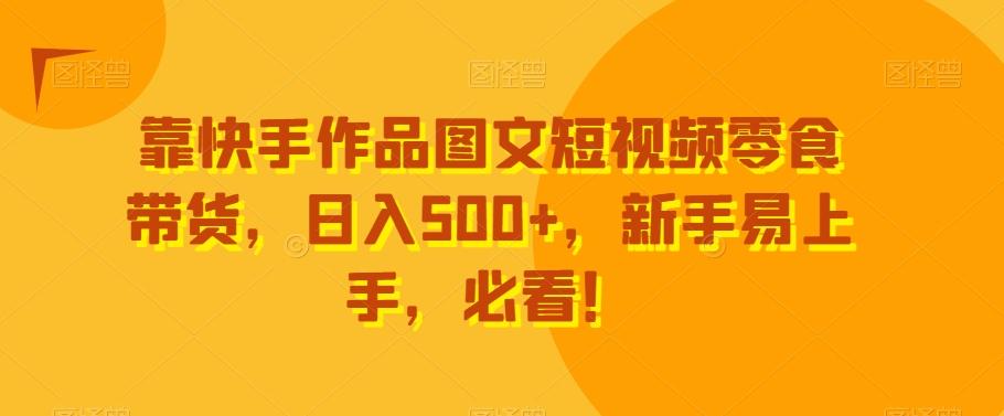 靠快手作品图文短视频零食带货，日入500+，新手易上手，必看！-三月轻创