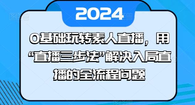 0基础玩转素人直播，用“直播三步法”解决入局直播的全流程问题-三月轻创