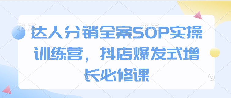 达人分销全案SOP实操训练营，抖店爆发式增长必修课-三月轻创