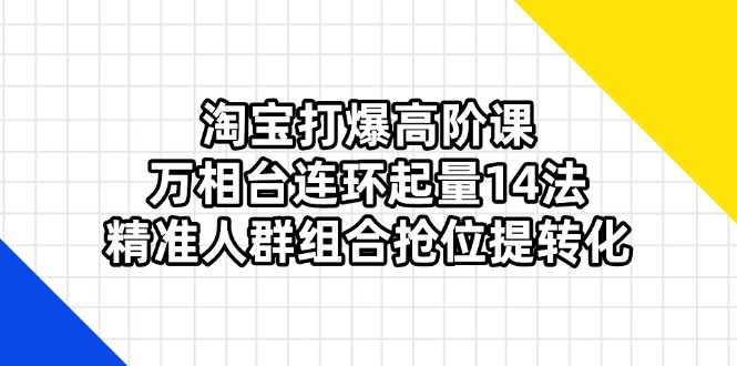 淘宝打爆高阶课：万相台连环起量14法，精准人群组合抢位提转化-三月轻创