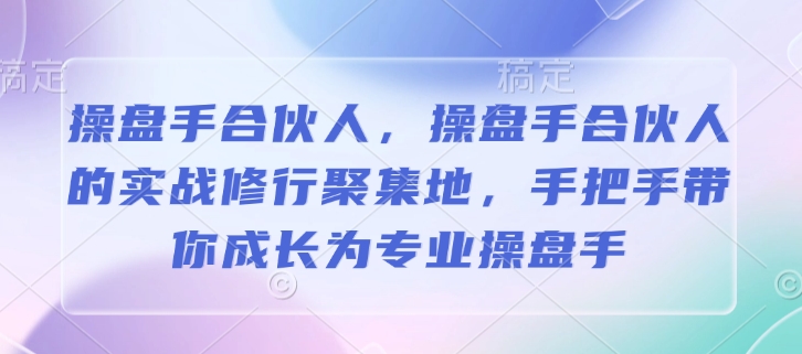 操盘手合伙人，操盘手合伙人的实战修行聚集地，手把手带你成长为专业操盘手-三月轻创