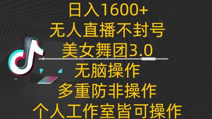 日入1600+，不封号无人直播美女舞团3.0，无脑操作多重防非操作，个人工作制皆可操作【揭秘】-三月轻创