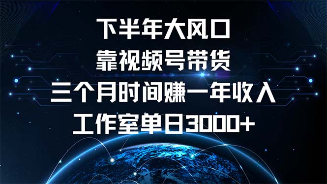 下半年风口项目，靠视频号带货三个月时间赚一年收入，工作室单日3000+-三月轻创