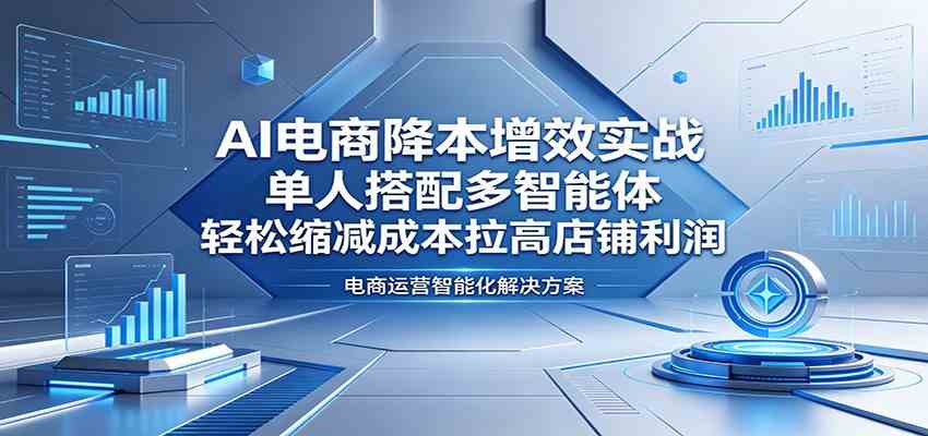AI电商降本增效实战:单人搭配多智能体,轻松缩减成本拉高店铺利润-三月轻创
