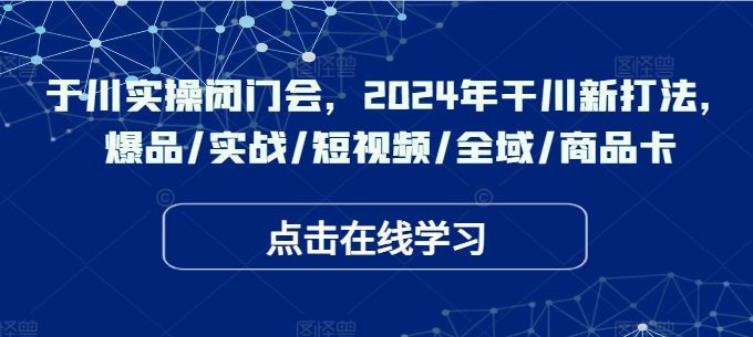 于川实操闭门会，2024年干川新打法，爆品/实战/短视频/全域/商品卡-三月轻创