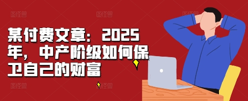 某付费文章：2025年，中产阶级如何保卫自己的财富-三月轻创