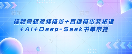 视频号短视频带货+直播带货系统课+AI+Deep-Seek书单带货-三月轻创