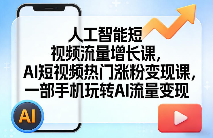 人工智能短视频流量增长课，AI短视频热门涨粉变现课，一部手机玩转AI流量变现-三月轻创