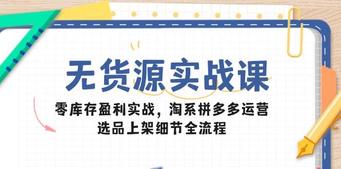 （14831期）无货源实战课：零库存盈利实战，淘系拼多多运营，选品上架细节全流程-三月轻创