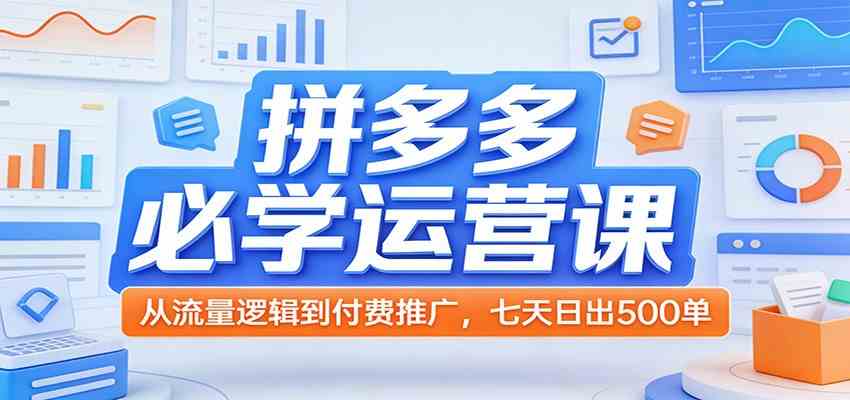 拼多多必学运营课：从流量逻辑到付费推广，七天日出500单-三月轻创