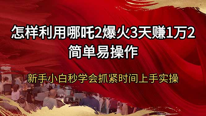 怎样利用哪吒2爆火3天赚1万2简单易操作新手小白秒学会抓紧时间上手实操-三月轻创