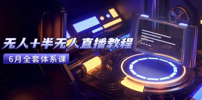 （15015期）无人+半无人直播教程：AI工具+场景搭建，0到1掌握核心技术(6月更新)-三月轻创
