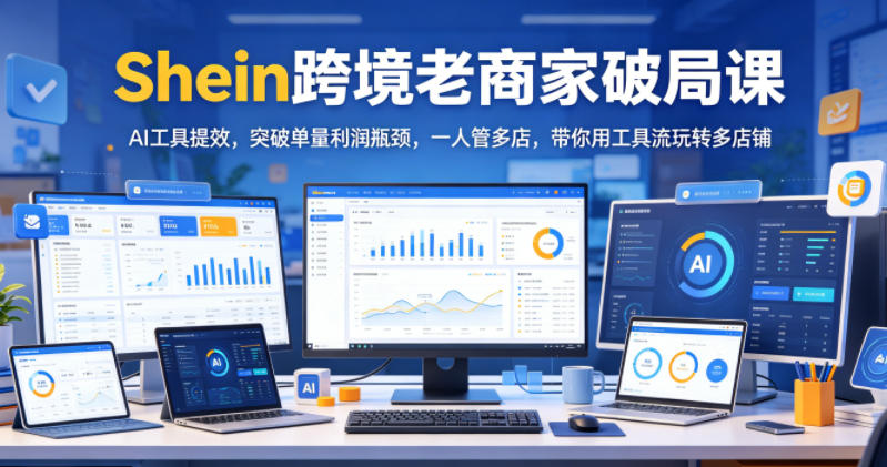 Shein跨境老商家破局课，AI工具提效，突破单量利润瓶颈，一人管多店，带你用工具流玩转多店铺-三月轻创