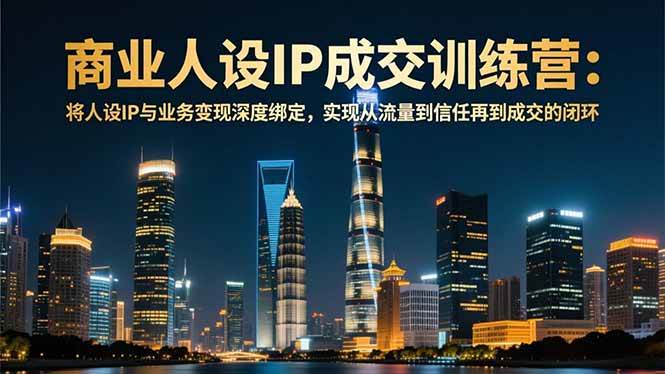 （16789期）商业人设IP成交训练营-12月：将人设IP与业务变现深度绑定，从流量到信任再到成交闭环-三月轻创