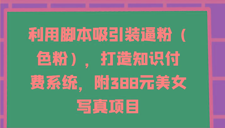 利用脚本吸引装逼粉(色粉)，打造知识付费系统，附388元美女写真项目-三月轻创