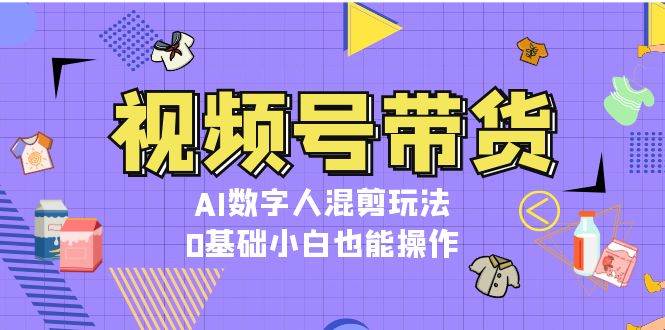 视频号带货，AI数字人混剪玩法，0基础小白也能操作-三月轻创
