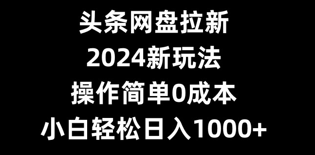 头条网盘拉新，2024新玩法，操作简单0成本，小白轻松日入1000+-三月轻创