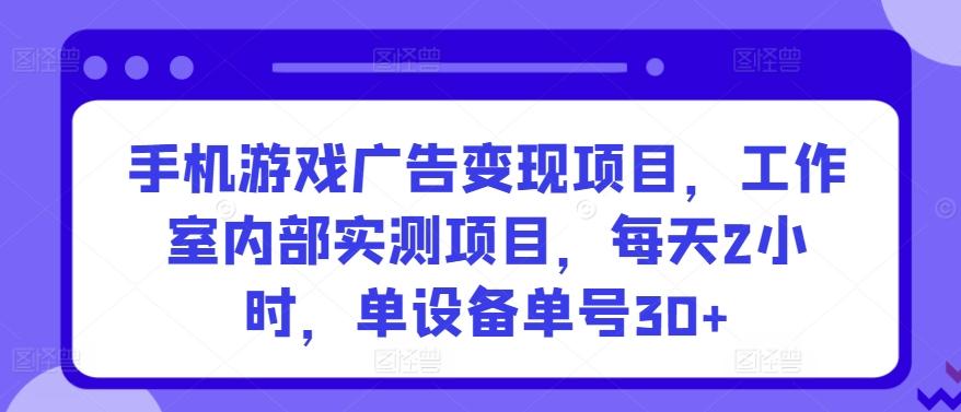 手机游戏广告变现项目，工作室内部实测项目，每天2小时，单设备单号30+【揭秘】-三月轻创